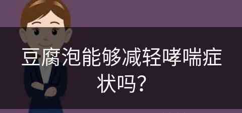 豆腐泡能够减轻哮喘症状吗？(豆腐泡对身体好吗)